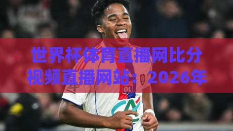 世界杯体育直播网比分视频直播网站：2026年看球新姿势，你get了吗？(世界杯体育直播网比分视频直播网站)