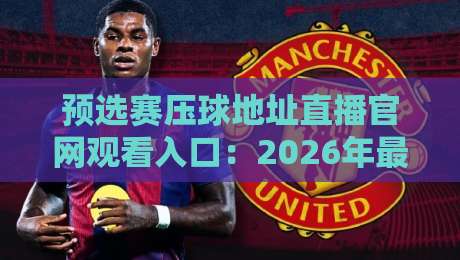 预选赛压球地址直播官网观看入口：2026年最全的观赛指南与避坑攻略