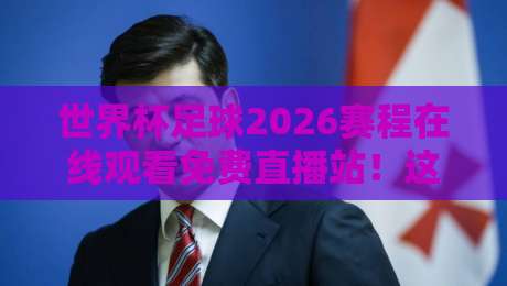 世界杯足球2026赛程在线观看免费直播站！这里有你想知道的一切