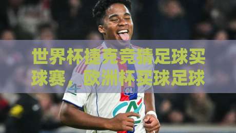 世界杯捷克竞猜足球买球赛,欧洲杯买球足球体育(2026实战指南)