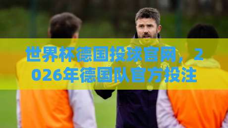 世界杯德国投球官网,2026年德国队官方投注渠道全解析