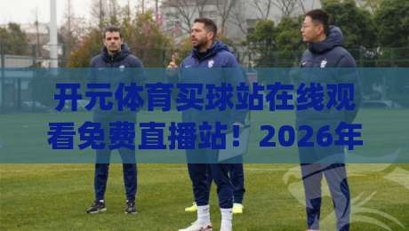 开元体育买球站在线观看免费直播站!2026年最新实测体验分享(开元体育买球站)