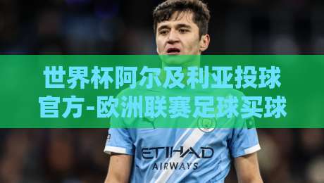 世界杯阿尔及利亚投球官方-欧洲联赛足球买球网,2026年最新投注攻略