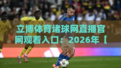 立博体育堵球网直播官网观看入口:2026年【立博体育】最全指南与实测体验