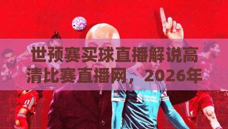 世预赛买球直播解说高清比赛直播网,2026年球迷必收藏的观赛指南