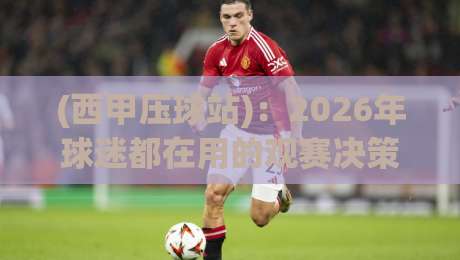 (西甲压球站):2026年球迷都在用的观赛决策工具,它到底好在哪?