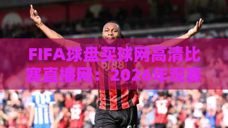 FIFA球盘买球网高清比赛直播网:2026年观赛新体验,流畅高清不打烊
