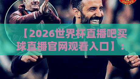 【2026世界杯直播吧买球直播官网观看入口】:球迷必备的观赛指南与避坑攻略