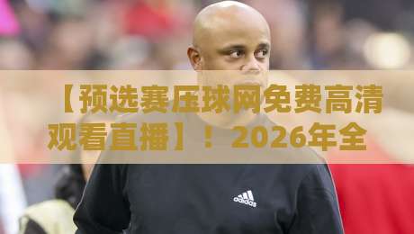 【预选赛压球网免费高清观看直播】!2026年全新观赛指南与实用技巧