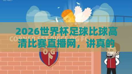 2026世界杯足球比球高清比赛直播网,讲真的!这才是球迷该收藏的观看指南
