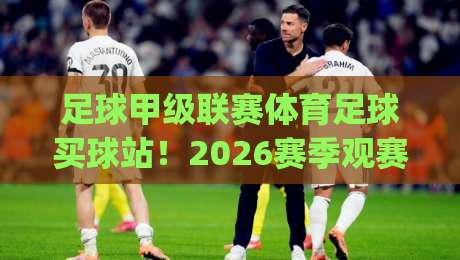 足球甲级联赛体育足球买球站!2026赛季观赛与投注实战指南(足球甲级联赛体育足球买球站)