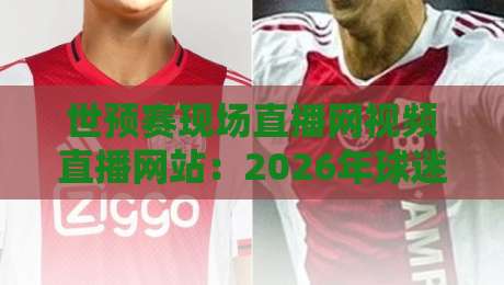 世预赛现场直播网视频直播网站:2026年球迷必看的五大观赛平台实测