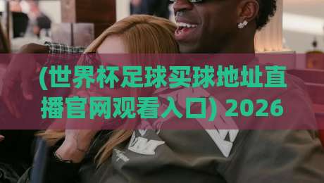 (世界杯足球买球地址直播官网观看入口) 2026年官方渠道全攻略,别再被坑了!
