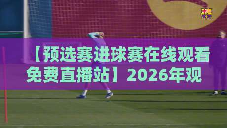 【预选赛进球赛在线观看免费直播站】2026年观赛攻略:高清免费不卡顿