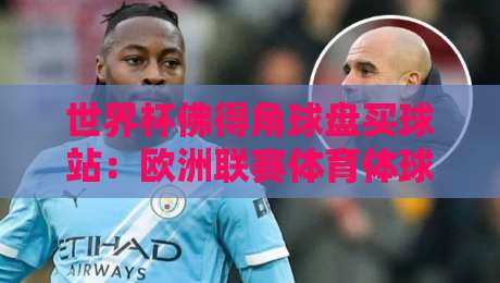 世界杯佛得角球盘买球站:欧洲联赛体育体球网2026赛季实战指南