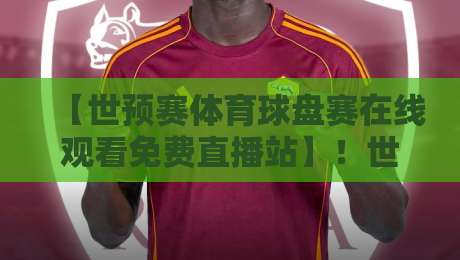 【世预赛体育球盘赛在线观看免费直播站】!世预赛体育球盘赛在线观看免费直播站:2026年最全观赛指南来啦