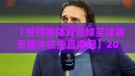 【世预赛体育足球买球赛无插件在线直播网】2026年观赛新选择,这些平台你试过吗?