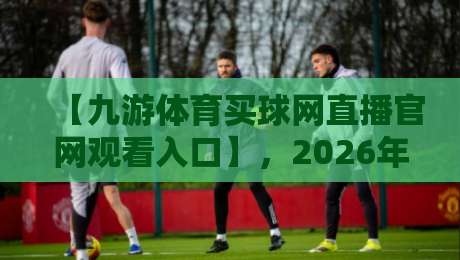 【九游体育买球网直播官网观看入口】,2026年最新观赛指南来了!