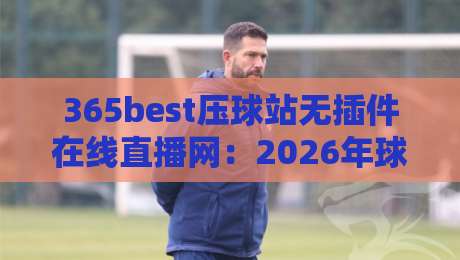 365best压球站无插件在线直播网:2026年球迷必看的压球直播新选择,无插件秒开,高清流畅体验