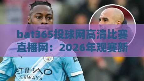 bat365投球网高清比赛直播网:2026年观赛新体验,高清流畅无延迟