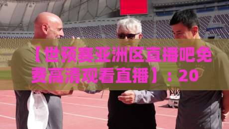 【世预赛亚洲区直播吧免费高清观看直播】: 2026世预赛观赛全攻略,这些渠道藏得真深