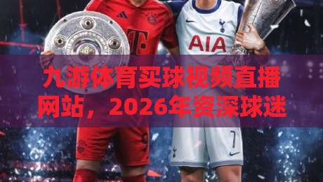 九游体育买球视频直播网站,2026年资深球迷的真实体验分享(九游体育)