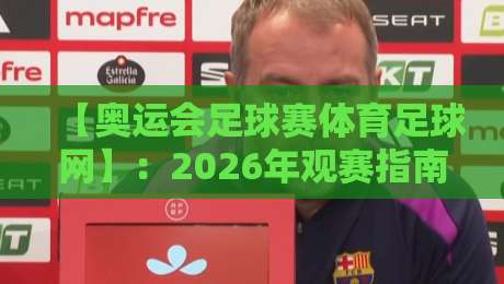 【奥运会足球赛体育足球网】:2026年观赛指南与深度解析