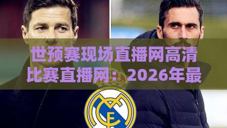 世预赛现场直播网高清比赛直播网：2026年最佳观赛平台推荐与实测