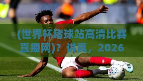 (世界杯堵球站高清比赛直播网)？讲真，2026年看球你该换个思路了