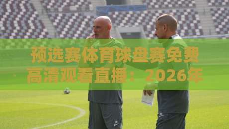 预选赛体育球盘赛免费高清观看直播：2026年全球赛事观赛指南全解析
