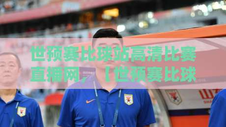 世预赛比球站高清比赛直播网，【世预赛比球站高清比赛直播网】2026年观赛终极指南：如何避开卡顿、找到最稳的源？