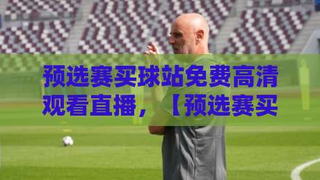 预选赛买球站免费高清观看直播，【预选赛买球站免费高清观看直播】2026赛事全攻略