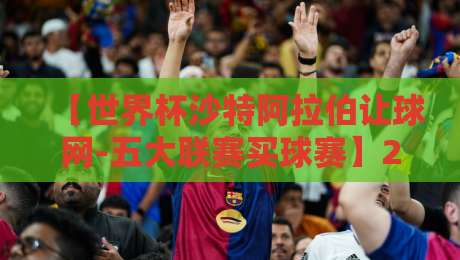 【世界杯沙特阿拉伯让球网-五大联赛买球赛】2026年,沙特队能走多远?这些买球技巧你该懂