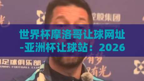 世界杯摩洛哥让球网址-亚洲杯让球站:2026年球迷必收藏的专业分析平台