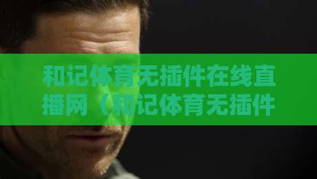 和记体育无插件在线直播网(和记体育无插件在线直播网):2026年体育迷的终极观赛指南