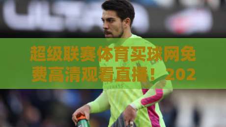 超级联赛体育买球网免费高清观看直播！2026年观赛新姿势，你敢信？