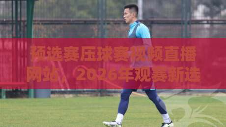 预选赛压球赛视频直播网站，2026年观赛新选择！