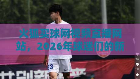 火狐买球网视频直播网站，2026年球迷们的新选择？