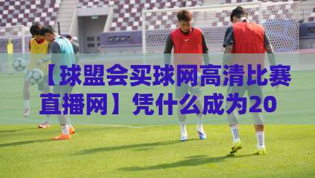 【球盟会买球网高清比赛直播网】凭什么成为2026年体育迷的首选？