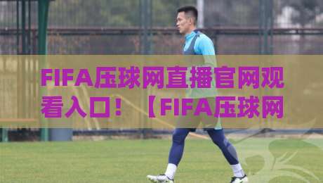 FIFA压球网直播官网观看入口！【FIFA压球网】2026最新观赛指南来了