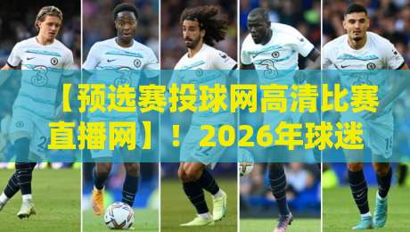 【预选赛投球网高清比赛直播网】！2026年球迷必看的高清观赛指南