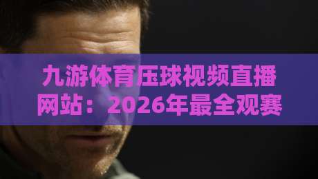 九游体育压球视频直播网站：2026年最全观赛指南与实用评测