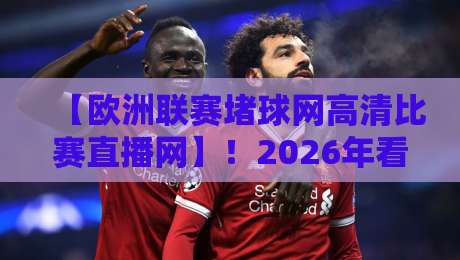 【欧洲联赛堵球网高清比赛直播网】！2026年看球新姿势：高清不卡顿的秘密，资深球迷都在用这些技巧