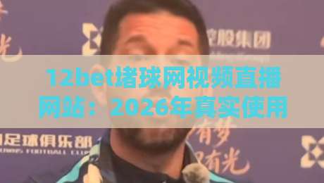 12bet堵球网视频直播网站：2026年真实使用体验与避坑指南