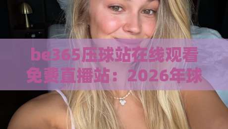 be365压球站在线观看免费直播站：2026年球迷必备的高清观赛指南