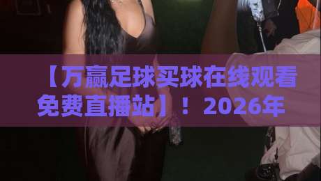 【万赢足球买球在线观看免费直播站】！2026年球迷必备的观赛平台全解析