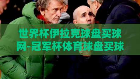 世界杯伊拉克球盘买球网-冠军杯体育球盘买球站:2026年球迷必看的三大变化(世界杯伊拉克球盘买球网-冠军杯体育球盘买球站)