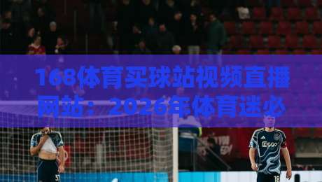 168体育买球站视频直播网站:2026年体育迷必看!高清赛事直播+实时赔率分析+投注策略全攻略
