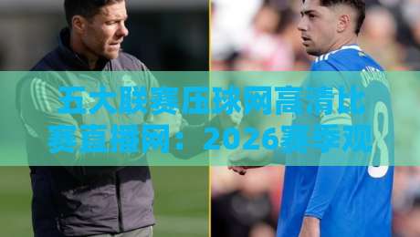 五大联赛压球网高清比赛直播网:2026赛季观赛新体验