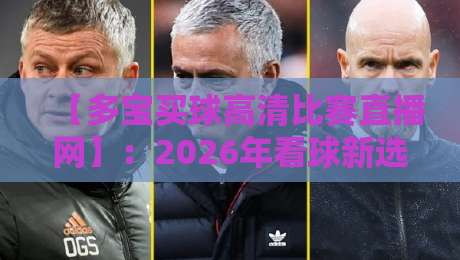 【多宝买球高清比赛直播网】：2026年看球新选择，高清流畅不卡顿
